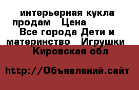 интерьерная кукла продам › Цена ­ 2 000 - Все города Дети и материнство » Игрушки   . Кировская обл.